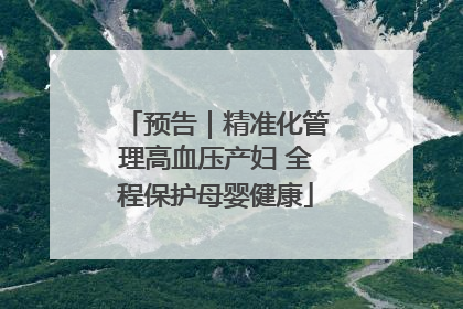 预告｜精准化管理高血压产妇 全程保护母婴健康