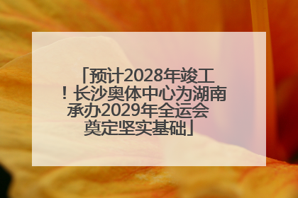 预计2028年竣工！长沙奥体中心为湖南承办2029年全运会奠定坚实基础