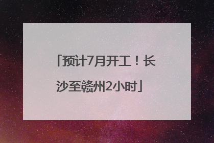 预计7月开工！长沙至赣州2小时