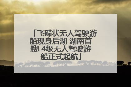 飞碟状无人驾驶游船现身后湖 湖南首艘L4级无人驾驶游船正式起航