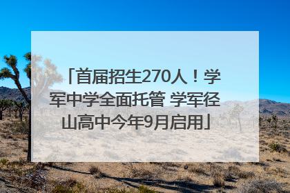首届招生270人！学军中学全面托管 学军径山高中今年9月启用