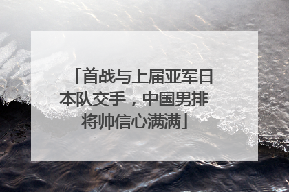 首战与上届亚军日本队交手，中国男排将帅信心满满