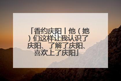 香约庆阳丨他（她）们这样让我认识了庆阳、了解了庆阳、喜欢上了庆阳