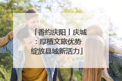 香约庆阳丨庆城：厚植文旅优势 绽放县域新活力