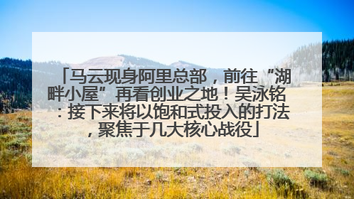 马云现身阿里总部，前往“湖畔小屋”再看创业之地！吴泳铭：接下来将以饱和式投入的打法，聚焦于几大核心战役