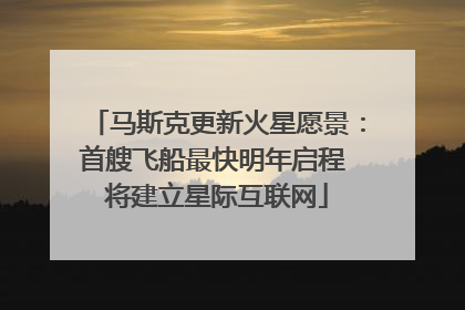 马斯克更新火星愿景：首艘飞船最快明年启程 将建立星际互联网