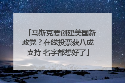 马斯克要创建美国新政党？在线投票获八成支持 名字都想好了