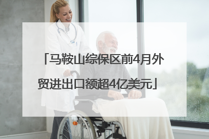 马鞍山综保区前4月外贸进出口额超4亿美元