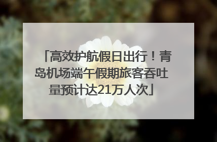 高效护航假日出行！青岛机场端午假期旅客吞吐量预计达21万人次