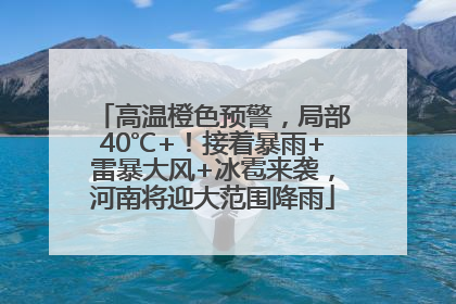 高温橙色预警，局部40℃+！接着暴雨+雷暴大风+冰雹来袭，河南将迎大范围降雨