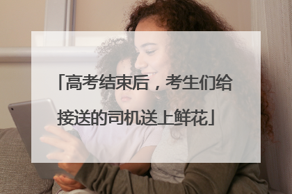 高考结束后，考生们给接送的司机送上鲜花