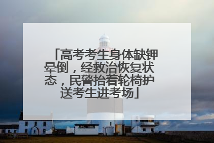 高考考生身体缺钾晕倒，经救治恢复状态，民警抬着轮椅护送考生进考场