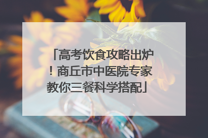 高考饮食攻略出炉！商丘市中医院专家教你三餐科学搭配