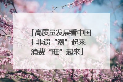 高质量发展看中国丨非遗“潮”起来 消费“旺”起来