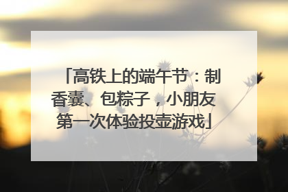 高铁上的端午节：制香囊、包粽子，小朋友第一次体验投壶游戏