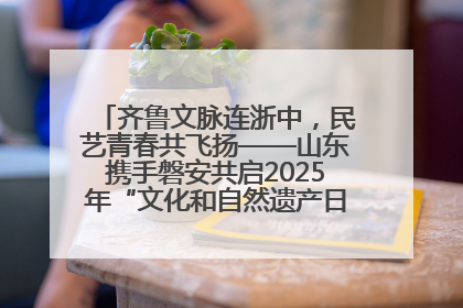 齐鲁文脉连浙中，民艺青春共飞扬——山东携手磐安共启2025年“文化和自然遗产日”系列活动