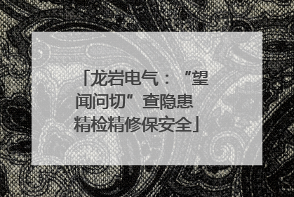 龙岩电气：“望闻问切”查隐患 精检精修保安全