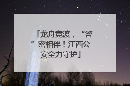 龙舟竞渡，“警”密相伴！江西公安全力守护