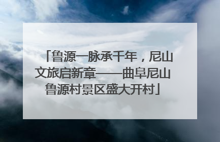鲁源一脉承千年，尼山文旅启新章——曲阜尼山鲁源村景区盛大开村