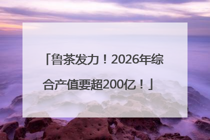 鲁茶发力！2026年综合产值要超200亿！