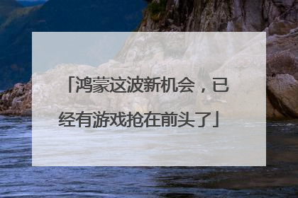 鸿蒙这波新机会，已经有游戏抢在前头了