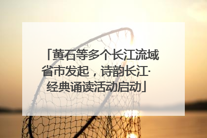 黄石等多个长江流域省市发起，诗韵长江·经典诵读活动启动