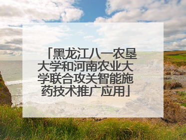 黑龙江八一农垦大学和河南农业大学联合攻关智能施药技术推广应用