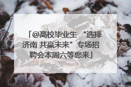 ＠高校毕业生 “选择济南 共赢未来”专场招聘会本周六等您来