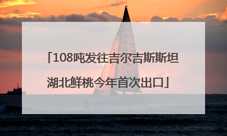 108吨发往吉尔吉斯斯坦 湖北鲜桃今年首次出口