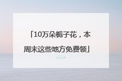10万朵栀子花，本周末这些地方免费领