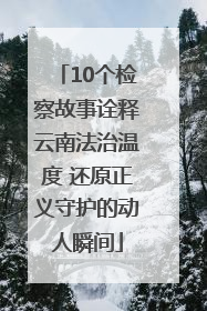 10个检察故事诠释云南法治温度 还原正义守护的动人瞬间