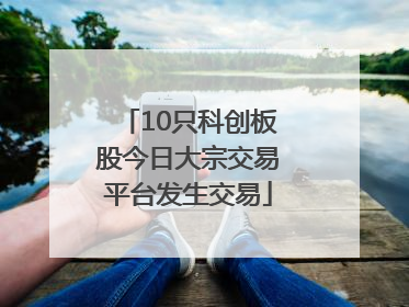 10只科创板股今日大宗交易平台发生交易