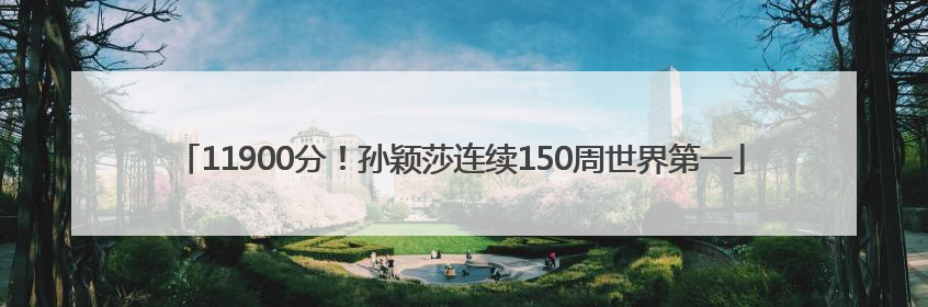 11900分！孙颖莎连续150周世界第一