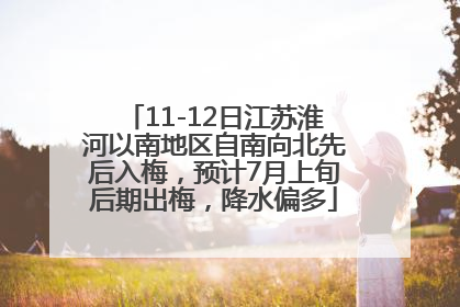 11-12日江苏淮河以南地区自南向北先后入梅，预计7月上旬后期出梅，降水偏多