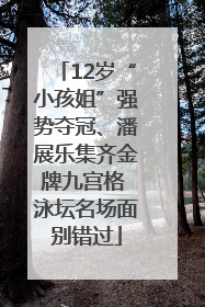 12岁“小孩姐”强势夺冠、潘展乐集齐金牌九宫格 泳坛名场面别错过