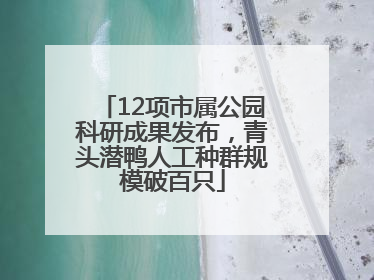 12项市属公园科研成果发布，青头潜鸭人工种群规模破百只