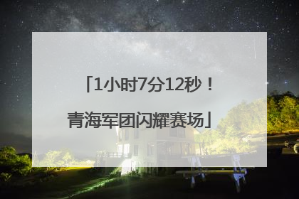 1小时7分12秒！青海军团闪耀赛场