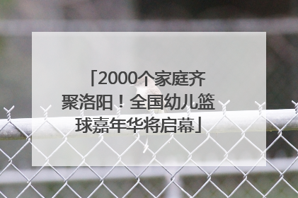 2000个家庭齐聚洛阳！全国幼儿篮球嘉年华将启幕