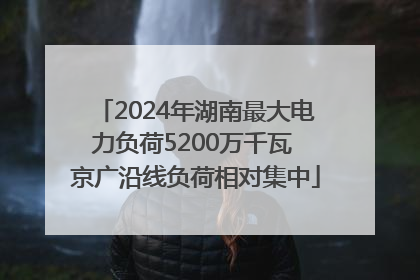 2024年湖南最大电力负荷5200万千瓦 京广沿线负荷相对集中