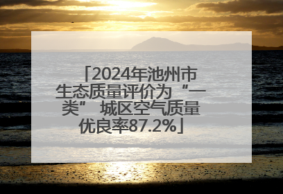 2024年池州市生态质量评价为“一类” 城区空气质量优良率87.2%
