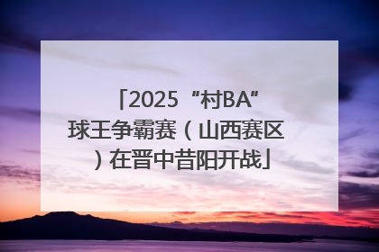 2025“村BA”球王争霸赛（山西赛区）在晋中昔阳开战