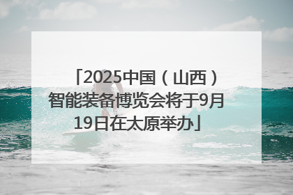 2025中国（山西）智能装备博览会将于9月19日在太原举办