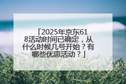 2025年京东618活动时间已确定，从什么时候几号开始？有哪些优惠活动？