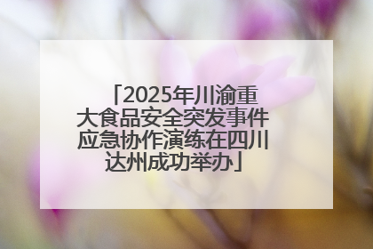 2025年川渝重大食品安全突发事件应急协作演练在四川达州成功举办