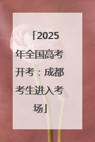 2025年全国高考开考：成都考生进入考场