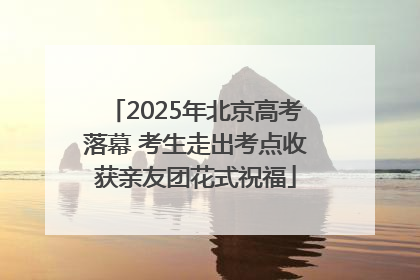 2025年北京高考落幕 考生走出考点收获亲友团花式祝福