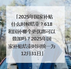 2025年国家补贴什么时候结束？618和国补哪个更优惠可以叠加吗？2025年国家补贴结束时间统一为12月31日