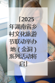 2025年湖南省乡村文化旅游节联动举办地（金洞）系列活动将启