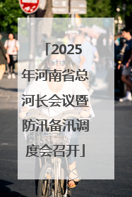 2025年河南省总河长会议暨防汛备汛调度会召开