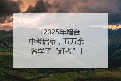 2025年烟台中考启幕，五万余名学子“赶考”
